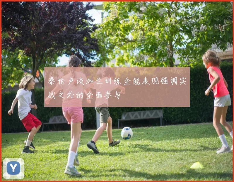 泰伦卢谈加兰训练全能表现强调实战之外的全面参与