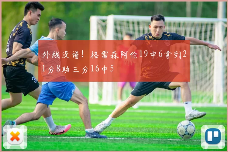 外线没谱！格雷森阿伦19中6拿到21分8助三分16中5