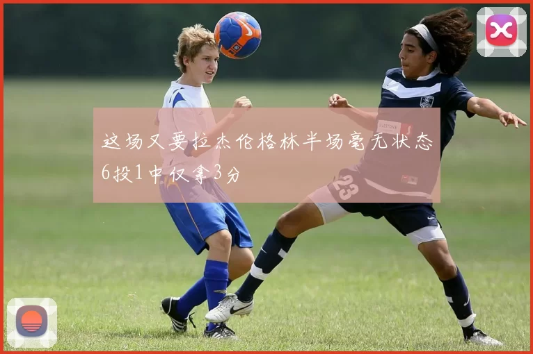 这场又要拉杰伦格林半场毫无状态6投1中仅拿3分