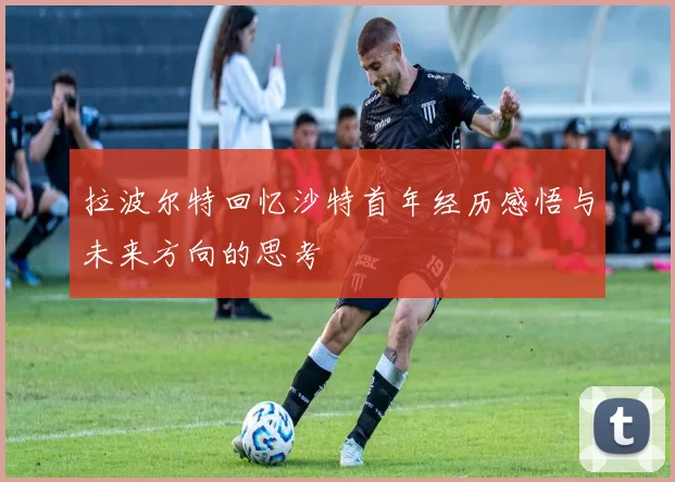 拉波尔特回忆沙特首年经历感悟与未来方向的思考