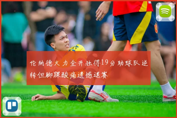 伦纳德火力全开独得19分助球队逆转但脚踝酸痛遗憾退赛