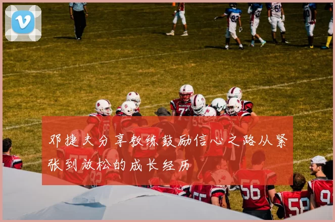邓捷夫分享教练鼓励信心之路从紧张到放松的成长经历