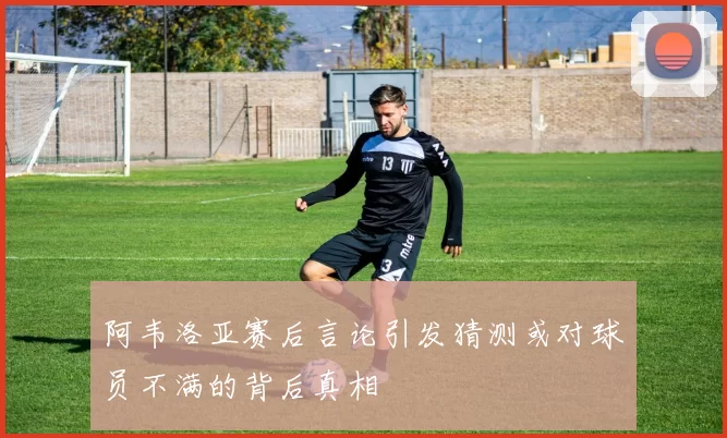 阿韦洛亚赛后言论引发猜测或对球员不满的背后真相