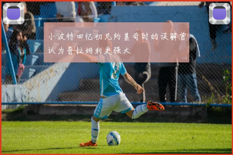 小波特回忆初见约基奇时的误解曾认为普拉姆利更强大
