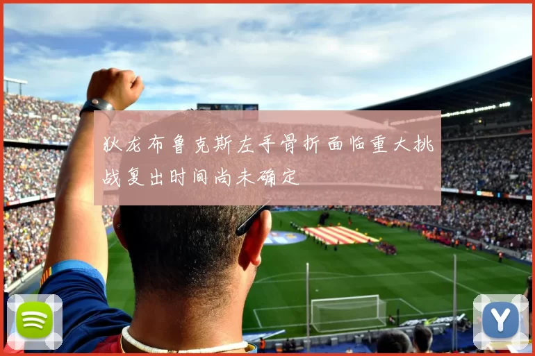狄龙布鲁克斯左手骨折面临重大挑战复出时间尚未确定