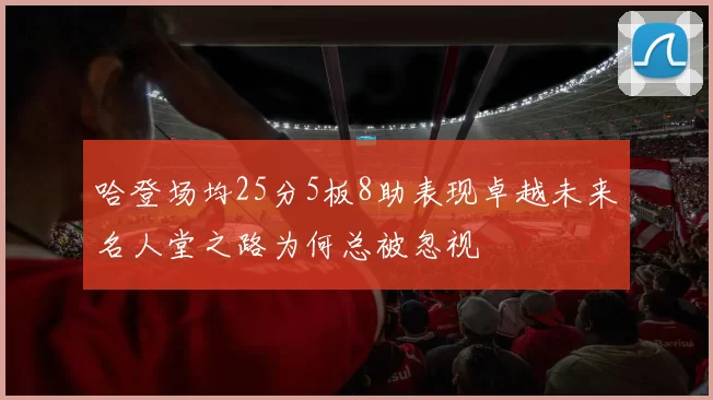 哈登场均25分5板8助表现卓越未来名人堂之路为何总被忽视