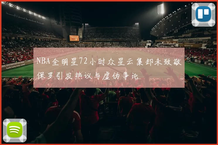 NBA全明星72小时众星云集却未致敬保罗引发热议与虚伪争论