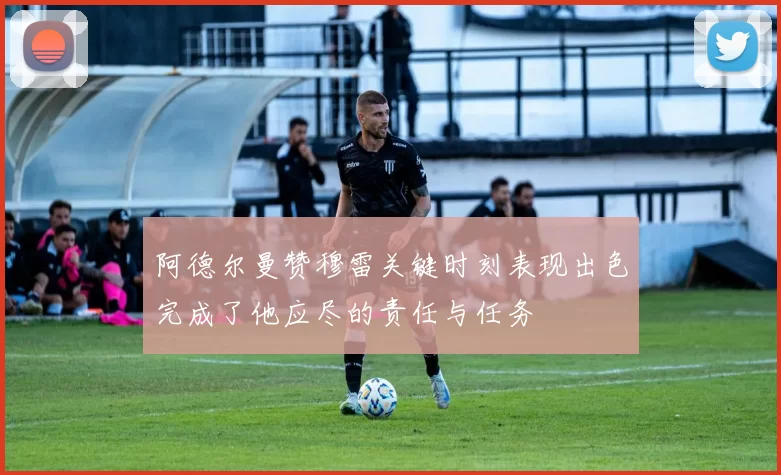 阿德尔曼赞穆雷关键时刻表现出色完成了他应尽的责任与任务