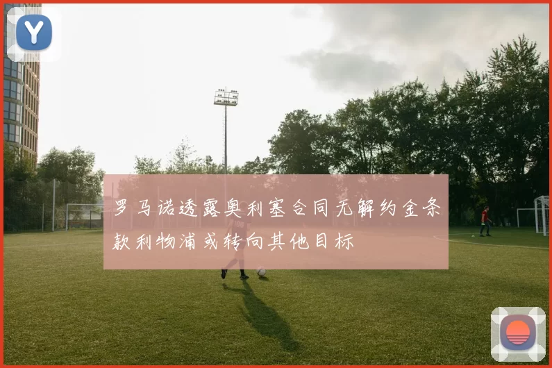 罗马诺透露奥利塞合同无解约金条款利物浦或转向其他目标
