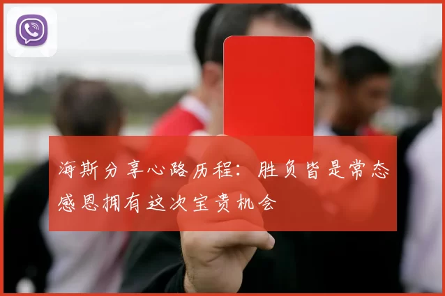 海斯分享心路历程：胜负皆是常态感恩拥有这次宝贵机会