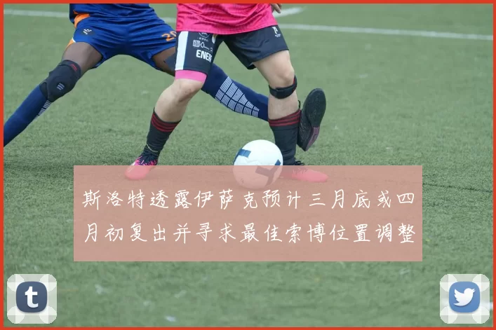 斯洛特透露伊萨克预计三月底或四月初复出并寻求最佳索博位置调整方案
