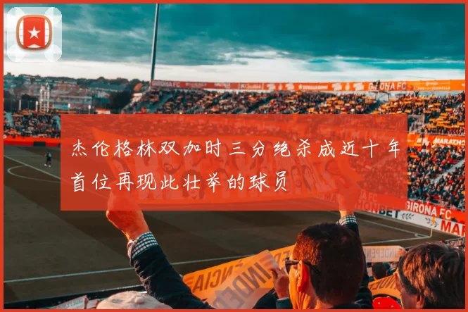 杰伦格林双加时三分绝杀成近十年首位再现此壮举的球员