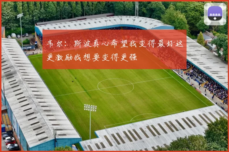 韦尔：斯波真心希望我变得最好这更激励我想要变得更强