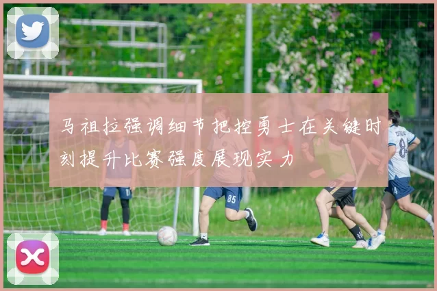 马祖拉强调细节把控勇士在关键时刻提升比赛强度展现实力