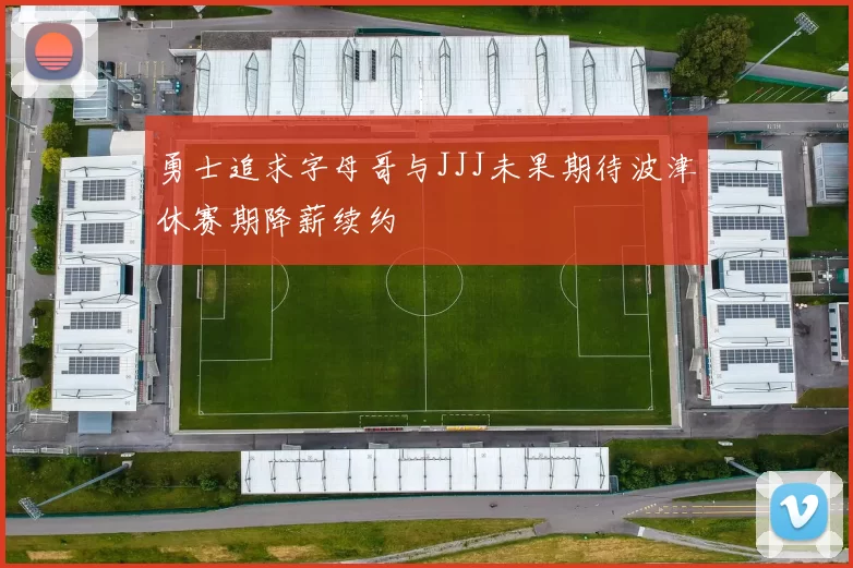 勇士追求字母哥与JJJ未果期待波津休赛期降薪续约