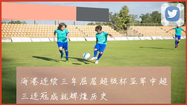 海港连续三年屈居超级杯亚军中超三连冠成就辉煌历史