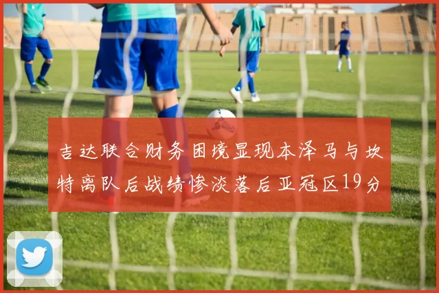 吉达联合财务困境显现本泽马与坎特离队后战绩惨淡落后亚冠区19分