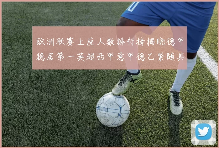 欧洲联赛上座人数排行榜揭晓德甲稳居第一英超西甲意甲德乙紧随其后