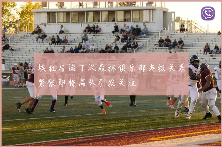 埃杜与诺丁汉森林俱乐部老板关系紧张即将离队引发关注